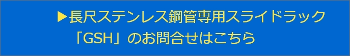 長尺ステンレス鋼管専用スライドラック「GSH」のお問合せはこちら