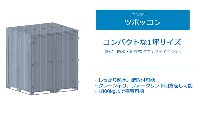 コンテナ ツボッコン コンパクトな一坪サイズ 堅牢・防水・組立式セキュリティコンテナ ・しっかり防水、鍵取付可能 ・クレーン吊り、フォークリフト四方差し可能 ・1800kgまで保管可能